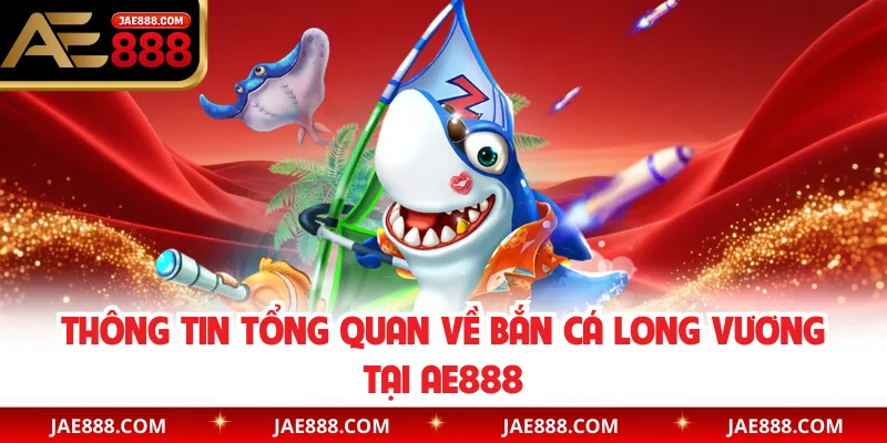 Thông tin tổng quan về bắn cá Long Vương tại AE888