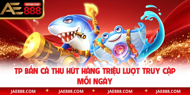 TP bắn cá thu hút hàng triệu lượt truy cập mỗi ngày